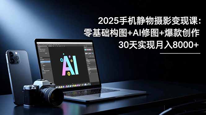 2025手机 静物摄影变现课：零基础构图+AI修图+爆款创作，30天实现月入8...-轻创星球网
