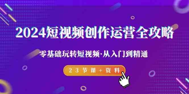 2024短视频创作运营全攻略，零基础玩转短视频·从入门到精通-23节课+资料-轻创星球网