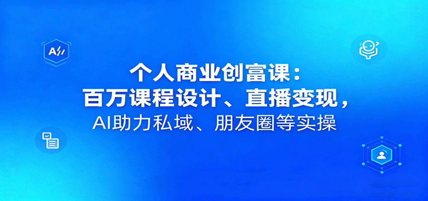 个人商业创富课：百万课程设计、直播变现，AI助力私域、朋友圈等实操-轻创星球网