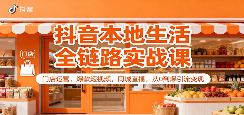 抖音本地生活全链路实战课：门店运营，爆款短视频，同城直播，从0到爆引流变现-轻创星球网