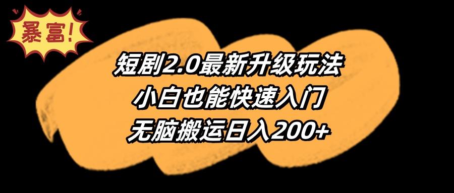(9375期)短剧2.0最新升级玩法，小白也能快速入门，无脑搬运日入200+-轻创星球网