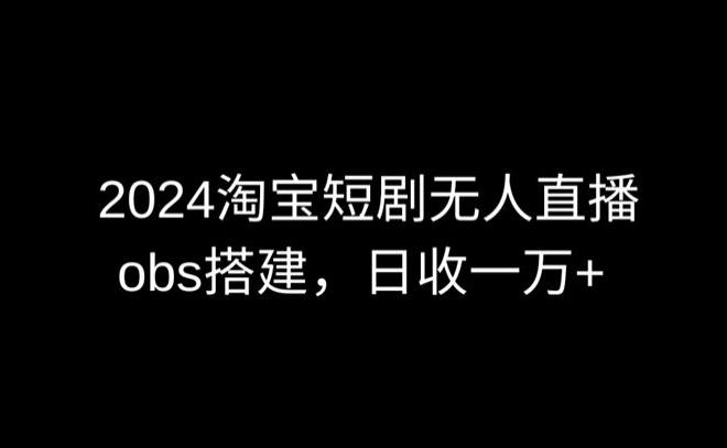 2024最新淘宝短剧无人直播，obs多窗口搭建，日收6000+【揭秘】-轻创星球网