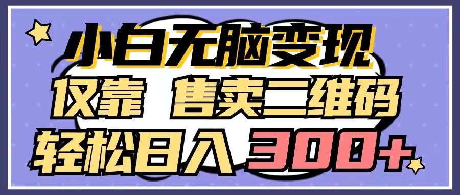 小白无脑变现，仅靠售卖二维码，轻松日入300+-轻创星球网