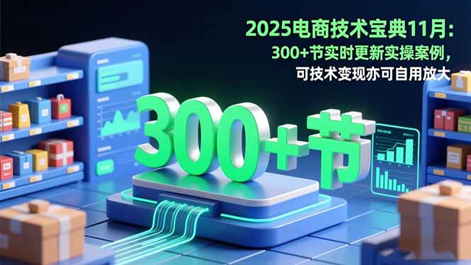 2025电商技术宝典11月：200+节实时更新实操案例，可技术变现亦可自用放大-轻创星球网