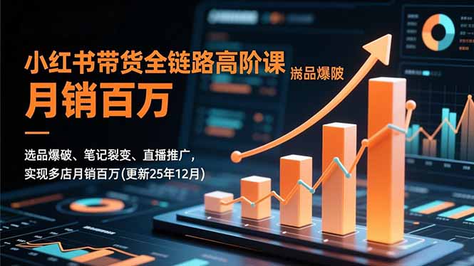 小红书带货全链路高阶课，选品爆破、笔记裂变、直播推广，实现多店月销百万(更新25年12月-轻创星球网