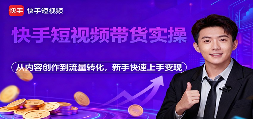快手短视频带货实操，从内容创作到流量转化，新手快速上手变现-轻创星球网
