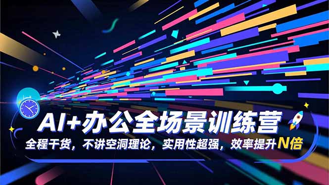 AI+办公全场景训练营：全程干货，不讲空洞理论，实用性超强，效率提升N倍-轻创星球网