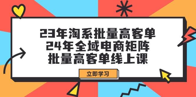 (9636期)23年淘系批量高客单+24年全域电商矩阵，批量高客单线上课(109节课)-轻创星球网