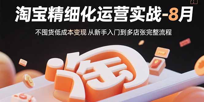 淘宝精细化运营实战-8月：不囤货低成本变现 从新手入门到多店扩张完整流程-轻创星球网