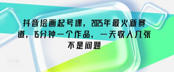 抖音绘画起号课，2025年最火新赛道，15分钟一个作品，一天收入几张不是问题-轻创星球网