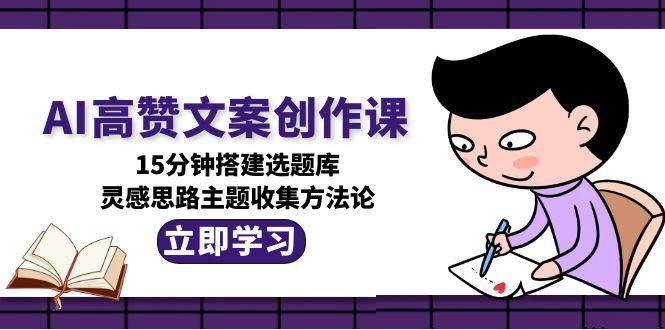 AI高赞文案创作课，15分钟搭建选题库，灵感思路主题收集方法论-轻创星球网
