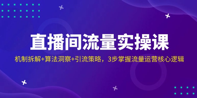 直播间流量实操课：机制拆解+算法洞察+引流策略，3步掌握流量运营核心逻辑-轻创星球网