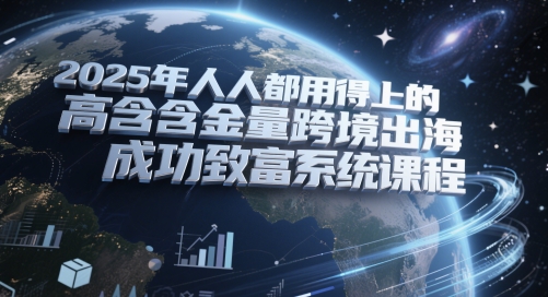 2025年人人都用得上的高含金量跨境出海成功致富系统课程-轻创星球网
