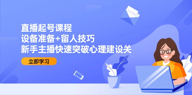 直播起号课程：设备准备+留人技巧，新手主播快速突破心理建设关-轻创星球网
