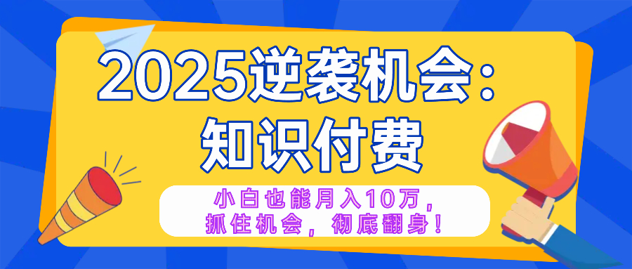 2025逆袭项目——知识付费，小白也能月入10万年入百万，抓住机会彻底翻...-轻创星球网