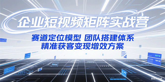 企业短视频矩阵实战营：赛道定位模型+团队搭建体系+精准获客变现增效方案-轻创星球网