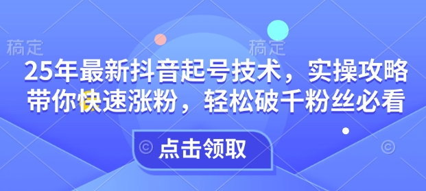 25年最新抖音起号技术，实操攻略带你快速涨粉，轻松破千粉丝必看-轻创星球网