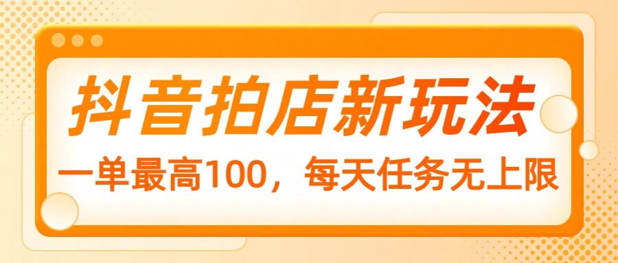 抖音拍店新玩法，一单最高100，每天任务无上限-轻创星球网