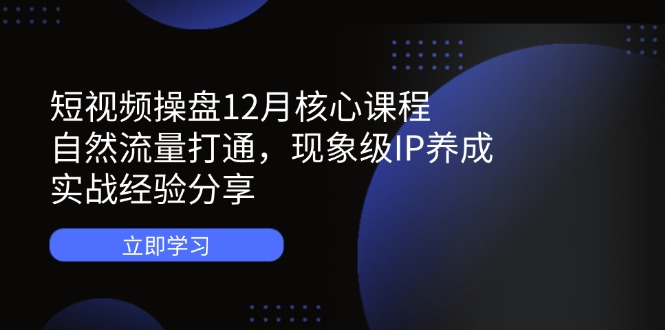 短视频操盘12月核心课程：自然流量打通，现象级IP养成，实战经验分享-轻创星球网