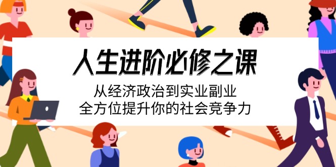 人生进阶必修之课：从经济政治到实业副业，全方位提升你的社会竞争力-轻创星球网