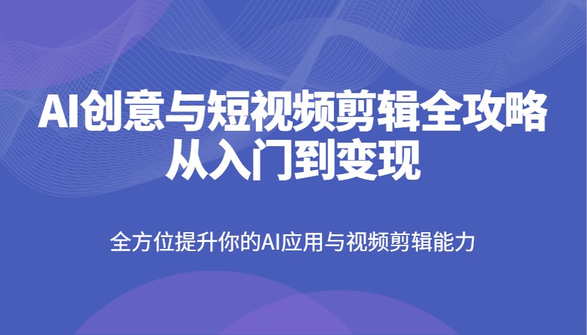 AI创意与短视频剪辑全攻略从入门到变现，全方位提升你的AI应用与视频剪辑能力-轻创星球网