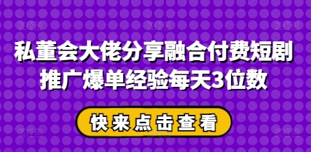 私董会大佬分享融合付费短剧推广爆单经验每天3位数-轻创星球网