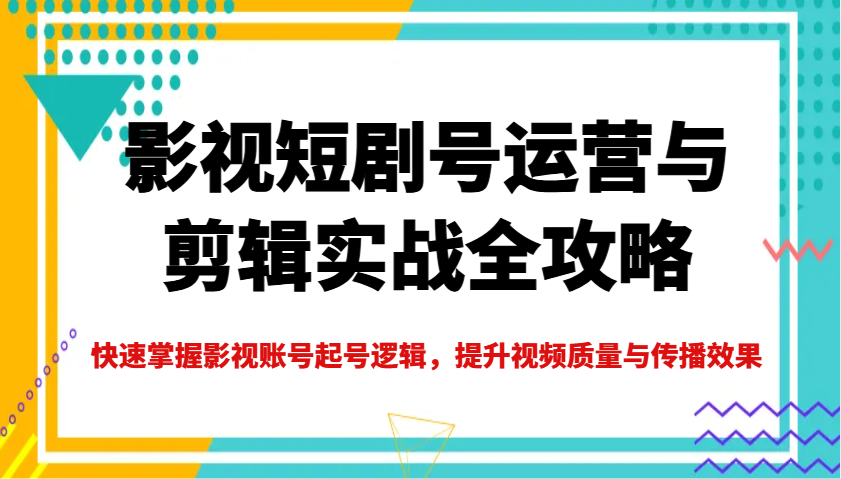 影视短剧号运营与剪辑实战全攻略，快速掌握影视账号起号逻辑，提升视频质量与传播效果-轻创星球网