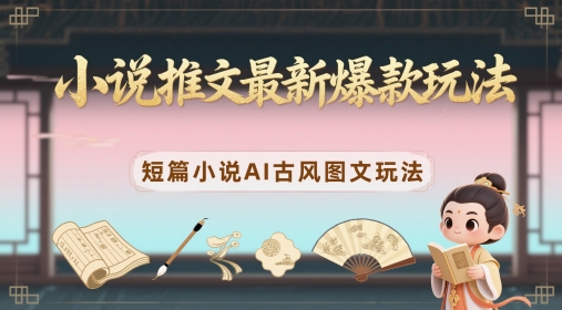 小说推文最新爆款玩法，短篇小说AI古风图文玩法-轻创星球网