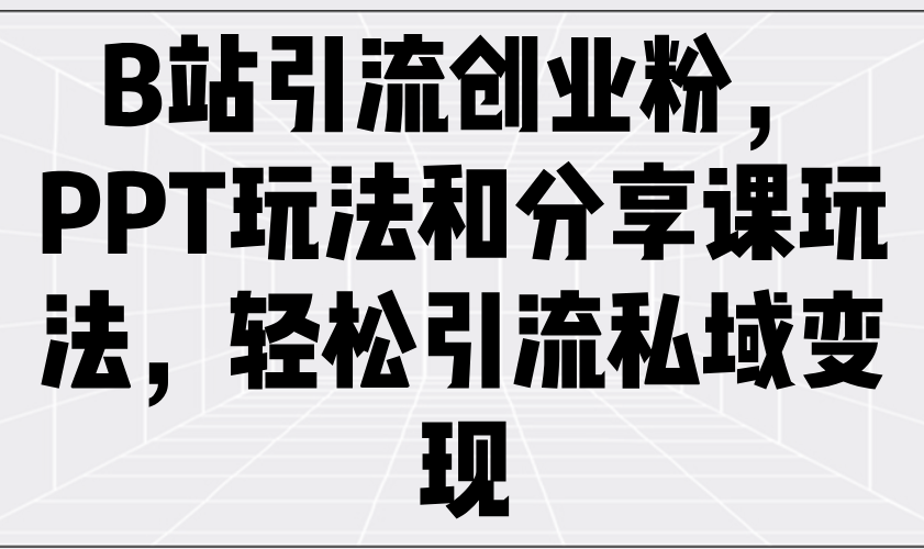 B站引流创业粉，PPT玩法和分享课玩法，轻松引流私域变现-轻创星球网