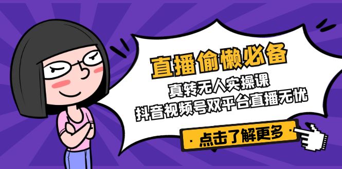 直播偷懒必备！真转无人实操课，抖音视频号双平台直播无忧-轻创星球网