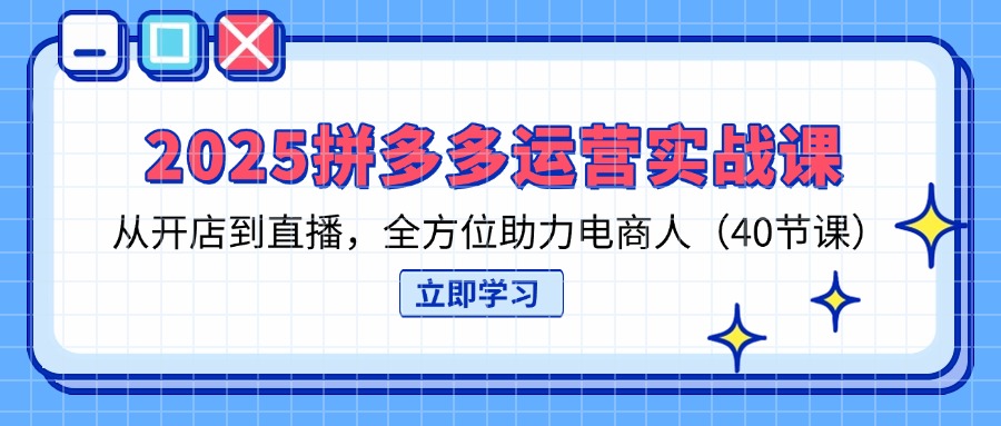 2025拼多多运营实战课，从开店到直播，全方位助力电商人(40节课-轻创星球网