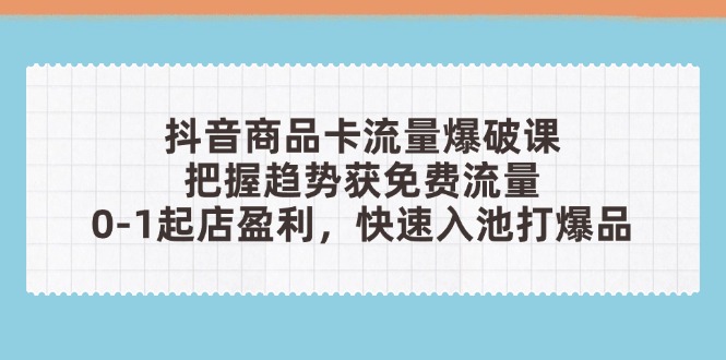 抖音商品卡流量爆破课：把握趋势获免费流量，0-1起店盈利，快速入池打爆品-轻创星球网