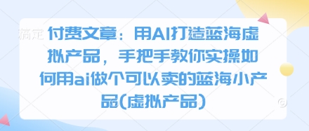 付费文章：用AI打造蓝海虚拟产品，手把手教你实操如何用ai做个可以卖的蓝海小产品(虚拟产品)-轻创星球网