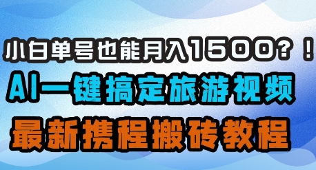 小白单号也能月入1500？AI一键搞定旅游视频，最新携程搬砖教程-轻创星球网