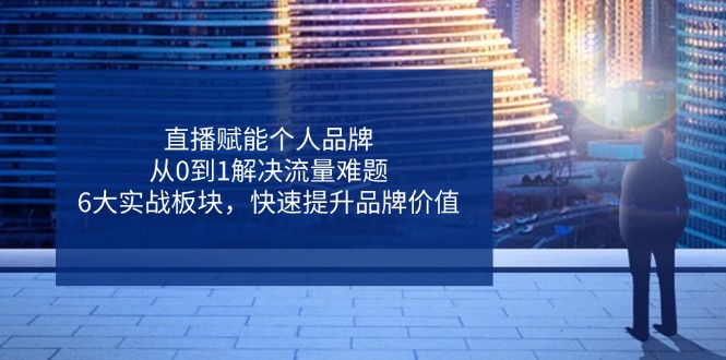 直播赋能个人品牌，从0到1解决流量难题，6大实战板块，快速提升品牌价值-轻创星球网