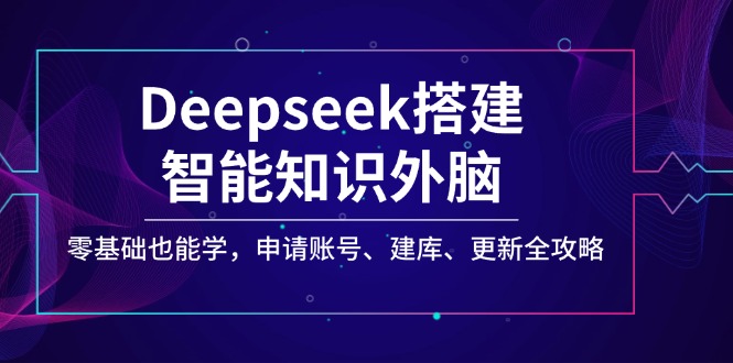 Deepseek搭建智能知识外脑，零基础也能学，申请账号、建库、更新全攻略-轻创星球网