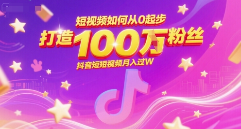 短视频如何从0起步，打造100W粉丝抖音短视频月入过W-轻创星球网