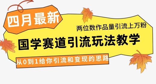 4月最新，国学赛道引流玩法教学，两位数作品量引流上万粉，从0到1给你引流和变现的思路-轻创星球网