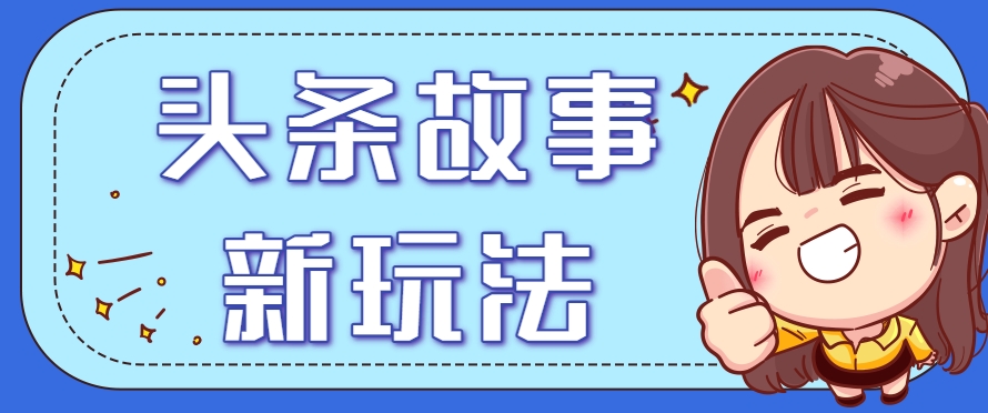 头条故事类新玩法，一天20+，保姆级完全实操教程(附指令)-轻创星球网