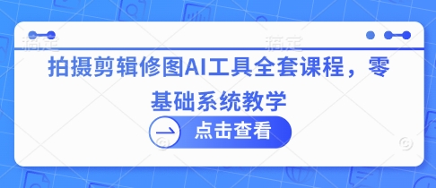 拍摄剪辑修图AI工具全套课程，零基础系统教学-轻创星球网