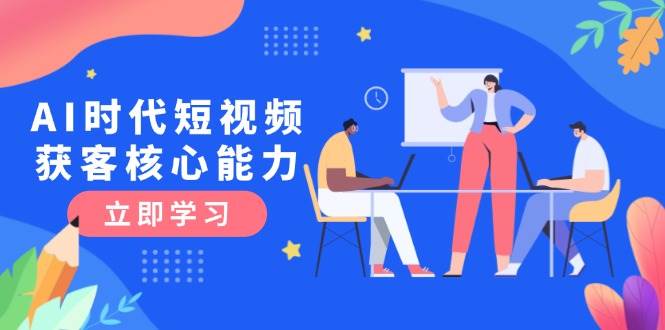 AI时代短视频获客核心课程，三大必备技能解析，认知升级关键要点-轻创星球网