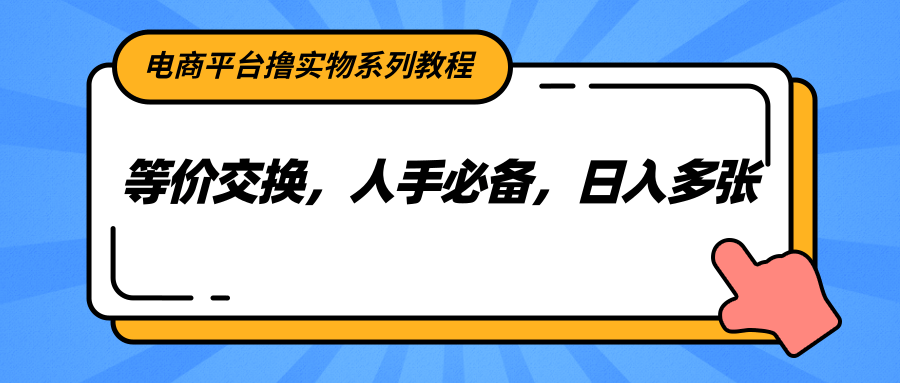 电商平台撸实物系列教程，等价交换，人手必备，日入多张-轻创星球网