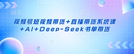 视频号短视频带货+直播带货系统课+AI+Deep-Seek书单带货-轻创星球网