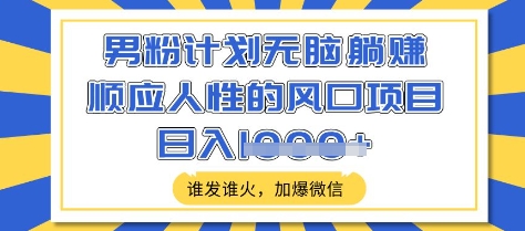 男粉计划无脑躺Z,顺应人性的风口项目,谁发谁火,加爆微信,日入多张【揭秘】