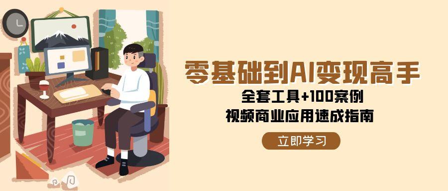 零基础到AI变现高手，全套工具+100案例，视频商业应用速成指南-轻创星球网