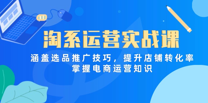 淘系运营实战课，涵盖选品推广技巧，提升店铺转化率，掌握电商运营知识-轻创星球网