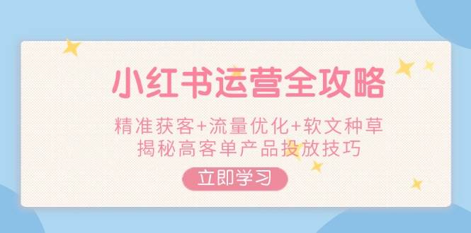 小红书运营全攻略，精准获客+流量优化+软文种草，揭秘高客单产品投放技巧-轻创星球网