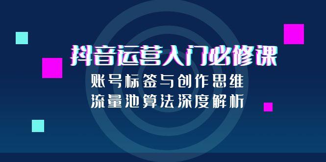 抖音运营入门必修课，账号标签与创作思维，流量池算法深度解析-轻创星球网