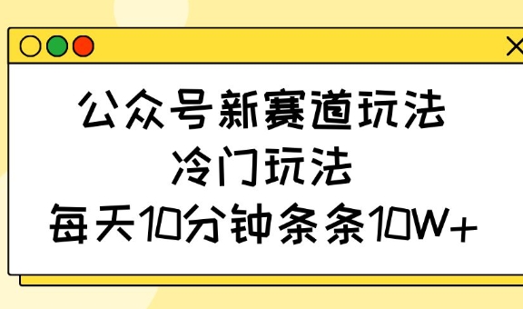 公众号新赛道玩法，冷门玩法，每天10分钟条条10W+-轻创星球网