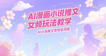 AI漫画小说推文女频玩法教学，AI小说推文变现全流程-轻创星球网